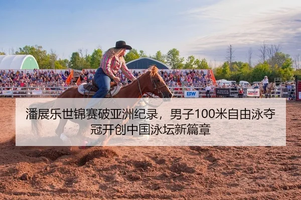 潘展乐世锦赛破亚洲纪录，男子100米自由泳夺冠开创中国泳坛新篇章